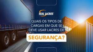Caminhões e contêiners representando quais os tipos de cargas em que se deve usar lacres de segurança em um blog