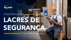 Importância dos lacres de segurança na cadeia logística